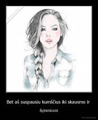 Bet aš suspausiu kumščius iki skausmo ir  - šypsosiuos