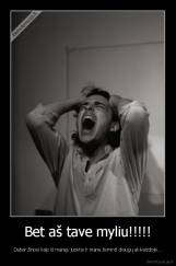 Bet aš tave myliu!!!!! - Dabar žinosi kaip iš manęs juoktis ir mane žeminti draugų akivaizdoje...