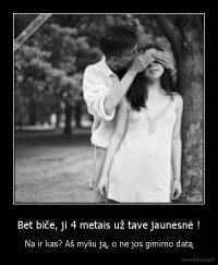 Bet biče, ji 4 metais už tave jaunesnė ! - Na ir kas? Aš myliu ją, o ne jos gimimo datą