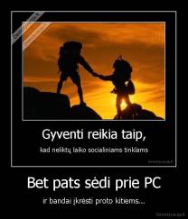 Bet pats sėdi prie PC - ir bandai įkrėsti proto kitiems...