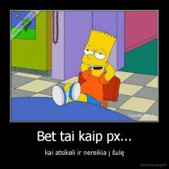 Bet tai kaip px... - kai atsikeli ir nereikia į šulę