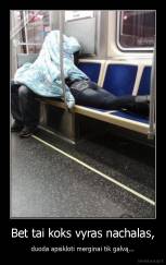 Bet tai koks vyras nachalas, - duoda apsikloti merginai tik galvą...