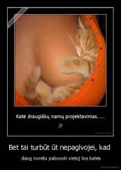 Bet tai turbūt ūt nepaglvojei, kad  -  daug norėtu pabuvoti vietoj tos katės