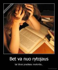 Bet va nuo rytojaus - tai tikrai pradėsiu mokintis..