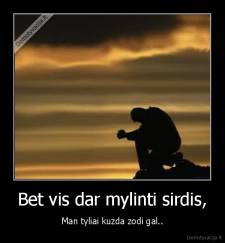 Bet vis dar mylinti sirdis, - Man tyliai kuzda zodi gal..