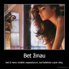 Bet žinau - kad iš mano veidelio nepasakytum, kad belekoke xujne viduj.