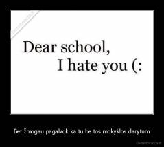 Bet žmogau pagalvok ka tu be tos mokyklos darytum - 