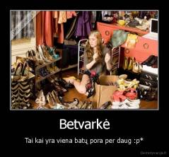 Betvarkė - Tai kai yra viena batų pora per daug :p*