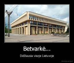 Betvarkė... - Didžiausia visoje Lietuvoje