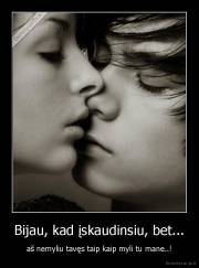 Bijau, kad įskaudinsiu, bet... - aš nemyliu tavęs taip kaip myli tu mane..!