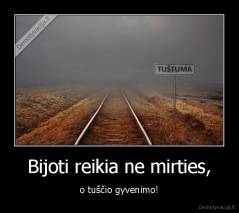 Bijoti reikia ne mirties, - o tuščio gyvenimo!