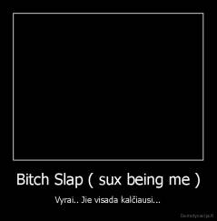 Bitch Slap ( sux being me ) - Vyrai.. Jie visada kalčiausi...
