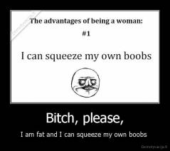 Bitch, please, - I am fat and I can squeeze my own boobs 