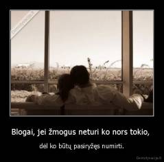 Blogai, jei žmogus neturi ko nors tokio,  - dėl ko būtų pasiryžęs numirti.