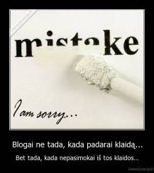 Blogai ne tada, kada padarai klaidą... - Bet tada, kada nepasimokai iš tos klaidos...