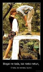 Blogai ne tada, kai nieko neturi,  - O tada, kai nematai, ką turi.