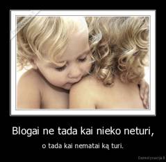 Blogai ne tada kai nieko neturi, - o tada kai nematai ką turi.