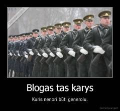 Blogas tas karys - Kuris nenori būti generolu.