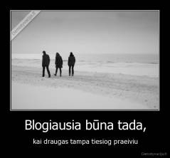 Blogiausia būna tada, - kai draugas tampa tiesiog praeiviu