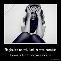 Blogiausia ne tai, kad jis tave pamiršo - Blogiausia, kad tu nebegali pamiršti jo