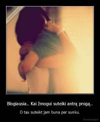 Blogiausia.. Kai žmogui suteiki antrą progą.. - O tau suteikt jam buna per sunku.