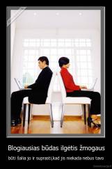 Blogiausias būdas ilgėtis žmogaus - būti šalia jo ir suprasti,kad jis niekada nebus tavo