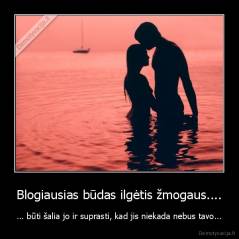 Blogiausias būdas ilgėtis žmogaus.... - ... būti šalia jo ir suprasti, kad jis niekada nebus tavo...