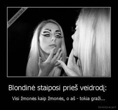 Blondinė staiposi prieš veidrodį:  - Visi žmonės kaip žmonės, o aš - tokia graži...