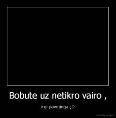 Bobute uz netikro vairo , - irgi pavojinga ;D