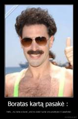 Boratas kartą pasakė :  - Hello , my name is borat , and my sister numer one prostitute in kazachstan