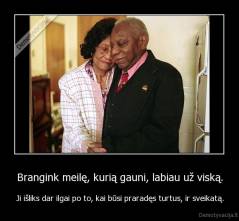 Brangink meilę, kurią gauni, labiau už viską. - Ji išliks dar ilgai po to, kai būsi praradęs turtus, ir sveikatą.