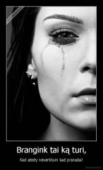 Brangink tai ką turi, - Kad ateity neverktum kad praradai!