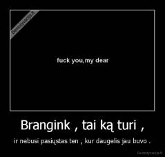 Brangink , tai ką turi , - ir nebusi pasiųstas ten , kur daugelis jau buvo .