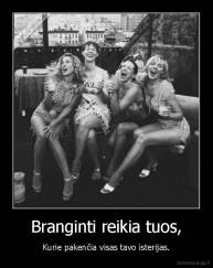 Branginti reikia tuos, - Kurie pakenčia visas tavo isterijas.