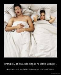 Brangioji, atleisk, kad negali naktimis uzmigti , - kai as knarkiu, bet ir man kartais neiseina uzmigti, kai tu kartoji Jo varda .