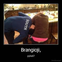 Brangioji, - pyksti?