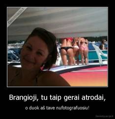 Brangioji, tu taip gerai atrodai, - o duok aš tave nufotografuosiu!