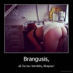 Brangusis, - aš čia tau bandelių iškepiau!
