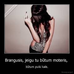Brangusis, jeigu tu būtum moteris,  - būtum puiki kalė.