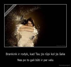 Brankink ir rodyk, kad Tau jis rūpi kol jis šalia - Nes po to gali būti ir per vėlu