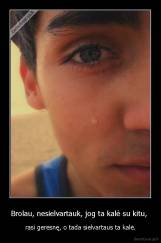 Brolau, nesielvartauk, jog ta kalė su kitu,  - rasi geresnę, o tada sielvartaus ta kalė.