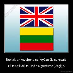 Broliai, ar kovojome su kryžiuočiais, rusais  - ir kitais tik dėl to, kad emigruotume į Angliją?