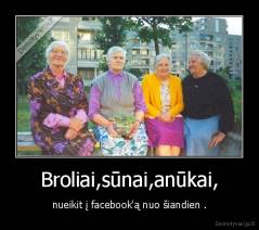 Broliai,sūnai,anūkai, - nueikit į facebook'ą nuo šiandien .
