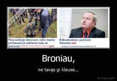 Broniau, - ne tavęs gi klausė...