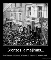 Bronzos laimejimas... - mes nebuvome tokie vieningi, nuo tu laikų kai kovojome uz nepriklausomybę 
