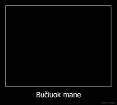 Bučiuok mane - 