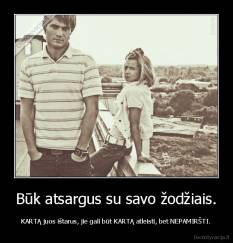 Būk atsargus su savo žodžiais. - KARTĄ juos ištarus, jie gali būt KARTĄ atleisti, bet NEPAMIRŠTI.