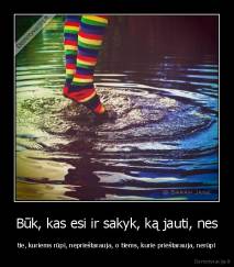 Būk, kas esi ir sakyk, ką jauti, nes - tie, kuriems rūpi, neprieštarauja, o tiems, kurie prieštarauja, nerūpi