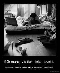 Būk mano, vis tiek nieko neveiki.  - O taip nors namus sutvarkysi, virtuvėje pasėdėsi, indus išplausi...