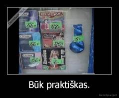 Būk praktiškas. - 